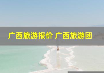 广西旅游报价 广西旅游团